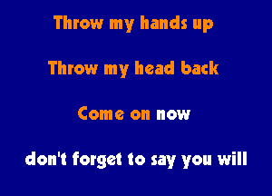 Throw my hands up
Throw my head back

Come on now

don't forget to say you will