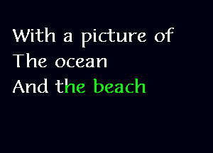 With a picture of
The ocean

And the beach