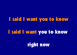 I said I want you to know

I said I want you to know

right now