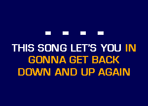 THIS SONG LET'S YOU IN
GONNA GET BACK

DOWN AND UP AGAIN