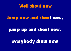 Well shout now

Jump now and shout now,

iump up and shout now.

everybody shout now