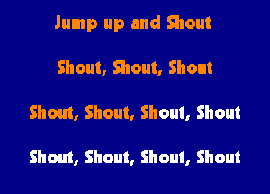 Jump up and Shout

Shout, Shout, Shout
Shout, Shout, Shout, Shout

Shout, Shout, Shout, Shout