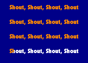 Shout, Shout, Shout, Shout
Shout, Shout, Shout, Shout

Shout, Shout, Shout, Shout

Shout, Shout, Shout, Shout