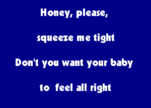 Honey, please,

squeeze me tight

Don't you want your baby

to feel all right