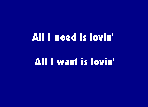 All I need is lovin'

All I want is lovin'