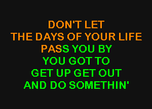 DON'T LET
THE DAYS OF YOUR LIFE
PASS YOU BY
YOU GOT TO
GET UP GET OUT
AND DO SOMETHIN'