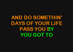 AND DO SOMETHIN'
DAYS OF YOUR LIFE

PASS YOU BY
YOU GOT TO