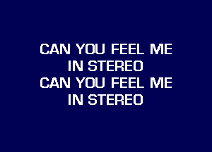 CAN YOU FEEL ME
IN STEREO

CAN YOU FEEL ME
IN STEREO