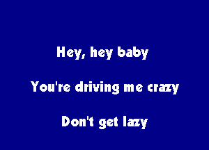 Hey, hey baby

You're driving me crazy

Don't get lazy