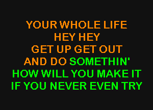 YOURWHOLE LIFE
HEY HEY
GET UP GET OUT
AND DO SOMETHIN'
HOW WILL YOU MAKE IT
IF YOU NEVER EVEN TRY