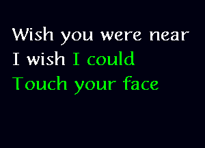 Wish you were near
I wish I could

Touch your face