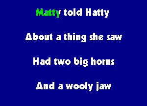 Matty told Hatty

About a thing she saw
Had two big horns

And a wooly iaw