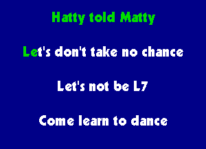 Hatly told Matty

Let's don't take no chance

Let's not be L7

Come learn to dance