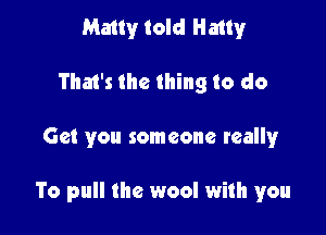 Matty told Hangr
Tha1's the thing to do

Get you someone really

To pull the wool with you