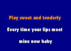 Play sweet and tenderly

Every time your lips meet

mine now baby