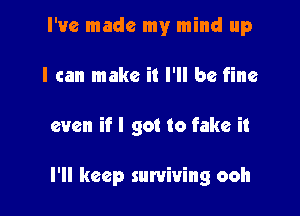 I've made my mind up
I can make it I'll be fine

even if I got to fake it

I'll keep surviving ooh