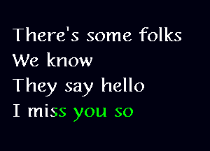 There's some folks
We know

They say hello
I miss you so