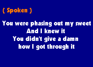 ( Spoken )

You were phasing out my sweet
And I knew it

You didn't give a damn
how I got through it