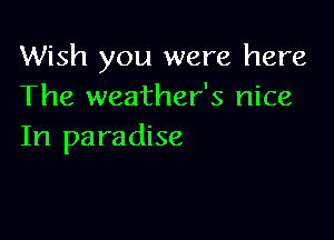 Wish you were here
The weather's nice

In paradise