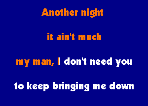 Another night
it ain't much

my man, I don't need you

to keep bringing me down