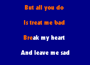 But all you do

Is neat me bad

Break my heart

And leave me sad