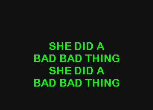 SHEDID A

BAD BAD THING
SHE DID A
BAD BAD THING