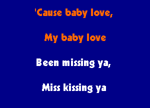 'Cause baby love,

My baby love

Been missing ya,

Miss kissing ya