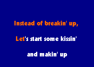 Instead of breakin' up,

Let's start some kissin'

and makin' up
