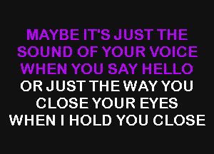 ORJUST THEWAY YOU
CLOSEYOUR EYES
WHEN I HOLD YOU CLOSE
