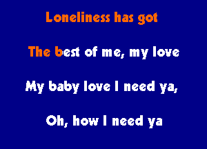 Loneliness has got

The best of me, my love

My baby love I need ya,

Oh, how I need ya