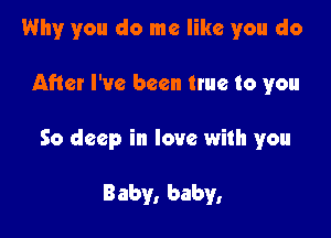 Why you do me like you do

After I've been true to you

So deep in love with you

Baby, baby,