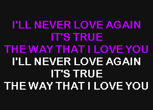 I'LL NEVER LOVE AGAIN
IT'S TRU E
TH E WAY THAT I LOVE YOU