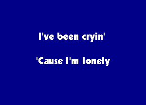 I've been cryin'

'Cause I'm lonelyr