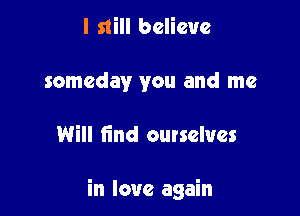 I still believe
someday you and me

Will find outselues

in love again
