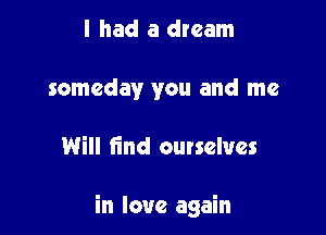 I had a dream
someday you and me

Will find ourselves

in love again