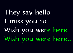 They say hello
I miss you so

Wish you were here
Wish you were here