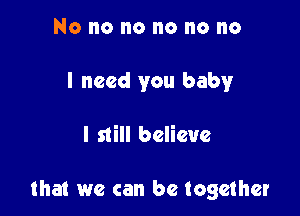 No no no no no no
I need you baby

I still believe

that we can be together