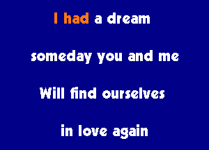 I had a dream
someday you and me

Will find ourselves

in love again