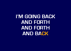 I'M GOING BACK
AND FORTH

AND FORTH
AND BACK