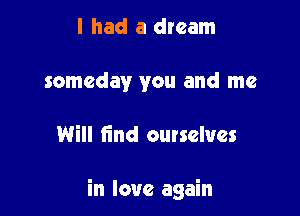 I had a dream
someday you and me

Will find ourselves

in love again