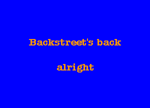 Backstreet's back

alright