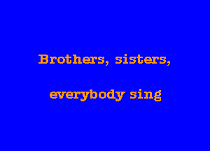 Brothers, sisters,

everybody sing