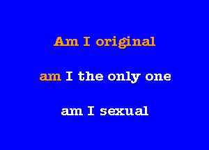 Am I original

am I the only one

am I sexual