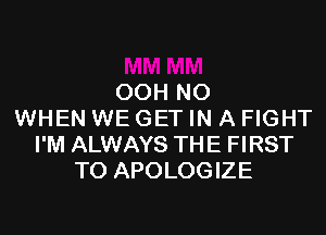 OOH NO

WHEN WE GET IN A FIGHT
I'M ALWAYS THE FIRST
TO APOLOGIZE