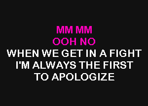 WHEN WE GET IN A FIGHT
I'M ALWAYS THE FIRST
TO APOLOGIZE