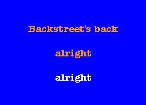 Backstreet's back

alright

alright