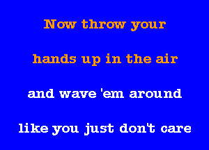 Now throw your
hands up in the air
and wave 'exn around

like you just donlt care