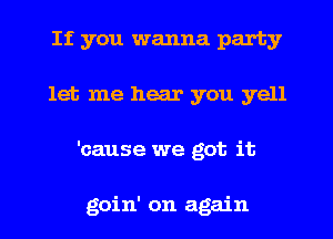 If you wanna party
let me hear you yell
'cause we got it

goin' on again