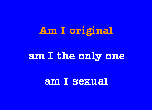 Am I original

am I the only one

am I sexual