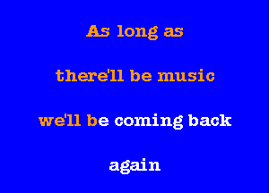 As long as
there'll be music

we'll be coming back

again